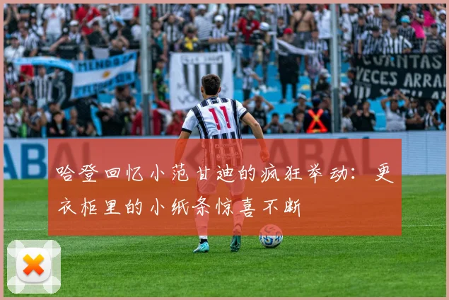 哈登回忆小范甘迪的疯狂举动：更衣柜里的小纸条惊喜不断