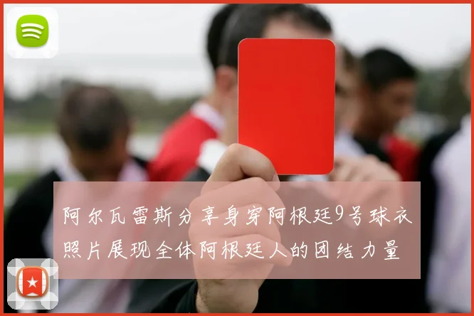 阿尔瓦雷斯分享身穿阿根廷9号球衣照片展现全体阿根廷人的团结力量