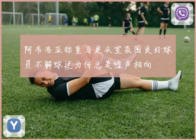 阿韦洛亚称皇马更衣室氛围良好球员不解球迷为何总是嘘声相向