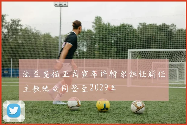 法兰克福正式宣布许特尔担任新任主教练合同签至2029年