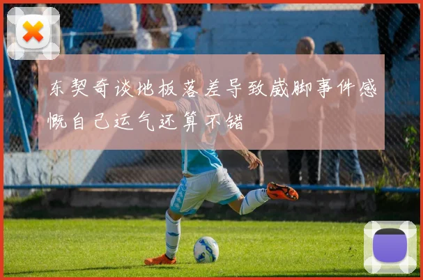 东契奇谈地板落差导致崴脚事件感慨自己运气还算不错