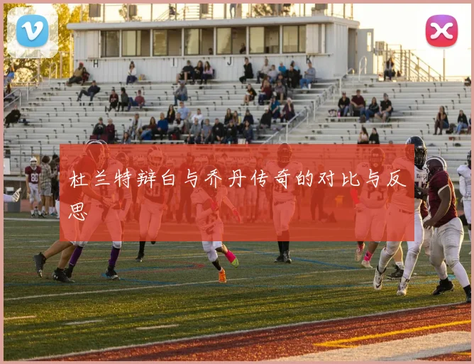 杜兰特辩白与乔丹传奇的对比与反思