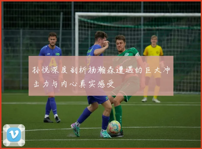 孙悦深度剖析杨瀚森遭遇的巨大冲击力与内心真实感受