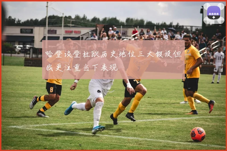 哈登谈登杜欧历史地位三大假设但我更注重当下表现