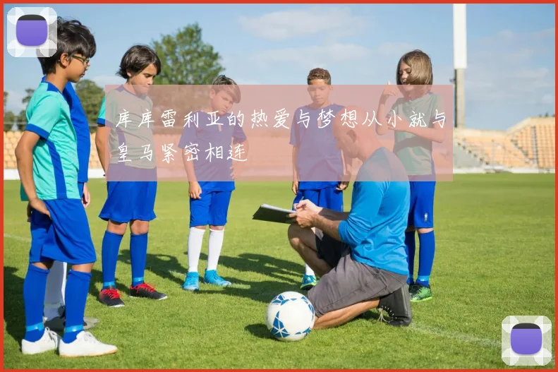 库库雷利亚的热爱与梦想从小就与皇马紧密相连