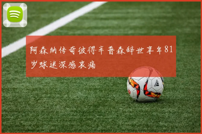 阿森纳传奇彼得辛普森辞世享年81岁球迷深感哀痛