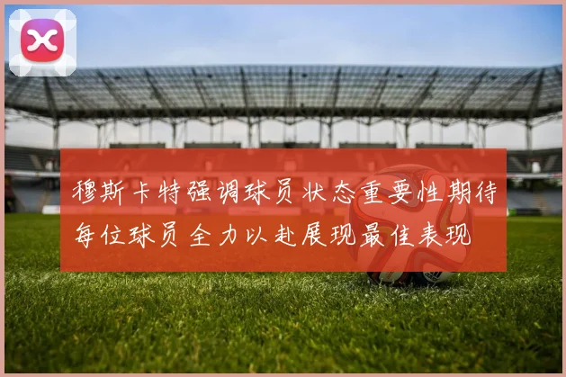 穆斯卡特强调球员状态重要性期待每位球员全力以赴展现最佳表现