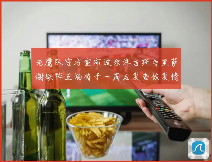 老鹰队官方宣布波尔津吉斯与里萨谢缺阵五场将于一周后复查恢复情况