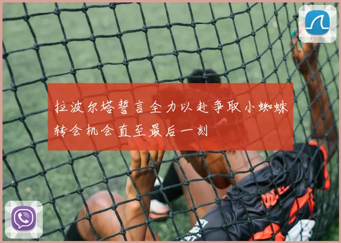 拉波尔塔誓言全力以赴争取小蜘蛛转会机会直至最后一刻