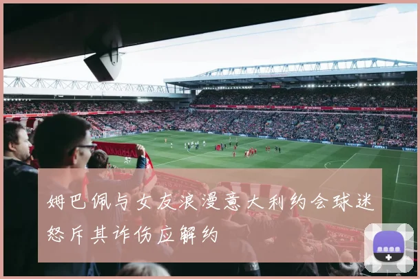 姆巴佩与女友浪漫意大利约会球迷怒斥其诈伤应解约