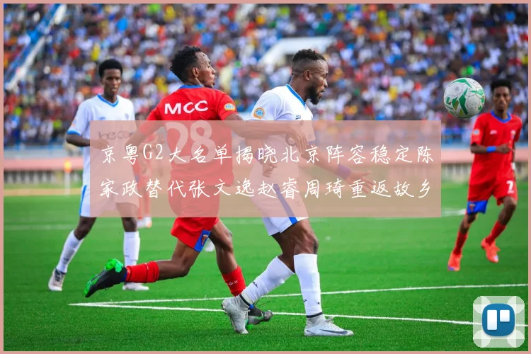 京粤G2大名单揭晓北京阵容稳定陈家政替代张文逸赵睿周琦重返故乡战斗
