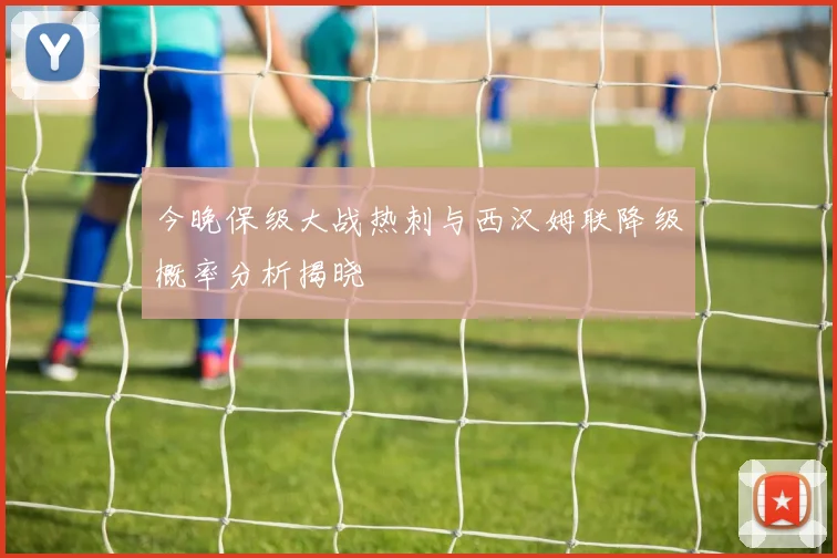 今晚保级大战热刺与西汉姆联降级概率分析揭晓