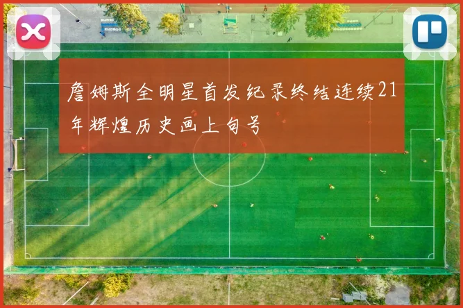 詹姆斯全明星首发纪录终结连续21年辉煌历史画上句号