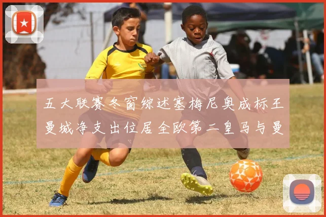 五大联赛冬窗综述塞梅尼奥成标王曼城净支出位居全欧第二皇马与曼联均未投入