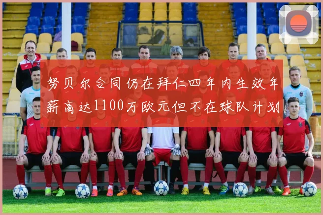 努贝尔合同仍在拜仁四年内生效年薪高达1100万欧元但不在球队计划中