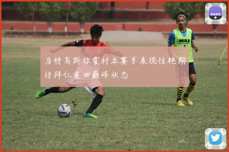 马特乌斯称霍村本赛季表现惊艳期待拜仁重回巅峰状态