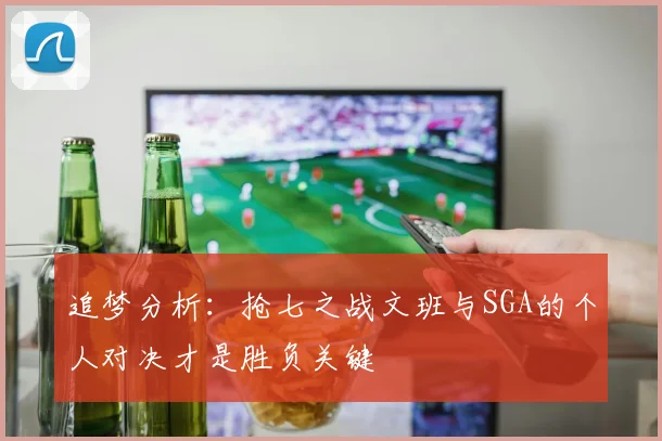 追梦分析：抢七之战文班与SGA的个人对决才是胜负关键