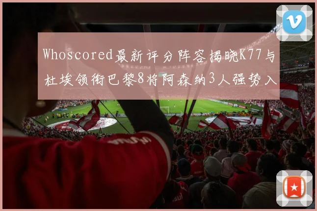 Whoscored最新评分阵容揭晓K77与杜埃领衔巴黎8将阿森纳3人强势入选