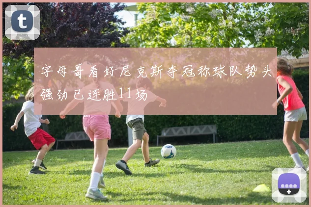 字母哥看好尼克斯夺冠称球队势头强劲已连胜11场