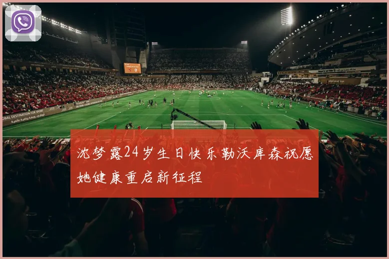 沈梦露24岁生日快乐勒沃库森祝愿她健康重启新征程