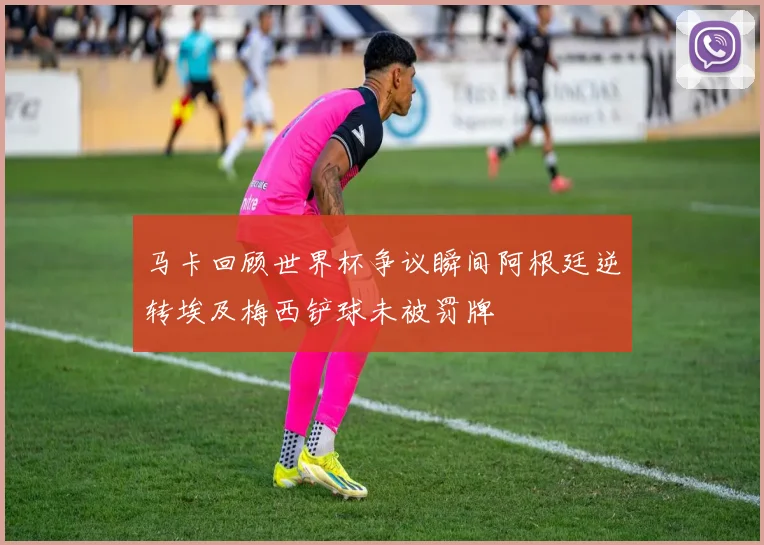 马卡回顾世界杯争议瞬间阿根廷逆转埃及梅西铲球未被罚牌
