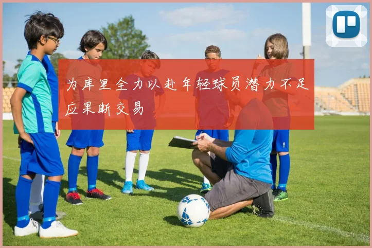 为库里全力以赴年轻球员潜力不足应果断交易