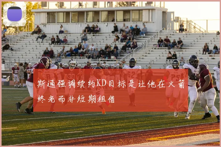 斯通强调续约KD目标是让他在火箭终老而非短期租借