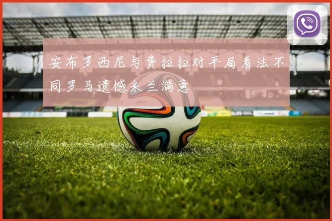 安布罗西尼与费拉拉对平局看法不同罗马遗憾米兰满意