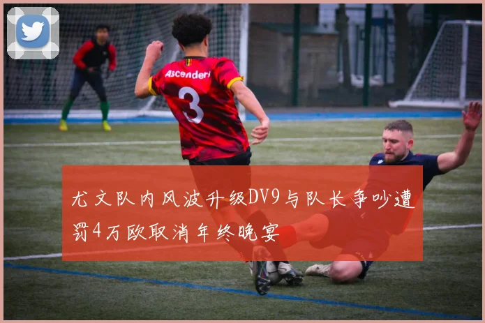 尤文队内风波升级DV9与队长争吵遭罚4万欧取消年终晚宴